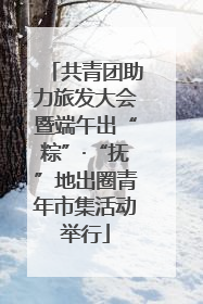 共青团助力旅发大会暨端午出“粽”·“抚”地出圈青年市集活动举行